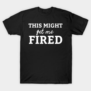 This Might Get Me Fired Shirt T-Shirt